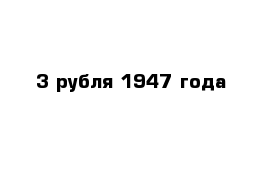 3 рубля 1947 года